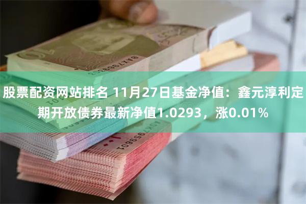 股票配资网站排名 11月27日基金净值：鑫元淳利定期开放债券最新净值1.0293，涨0.01%