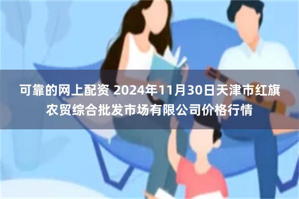 可靠的网上配资 2024年11月30日天津市红旗农贸综合批发市场有限公司价格行情