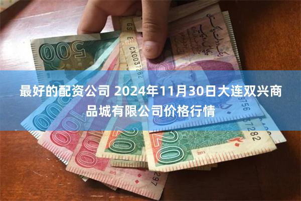 最好的配资公司 2024年11月30日大连双兴商品城有限公司价格行情