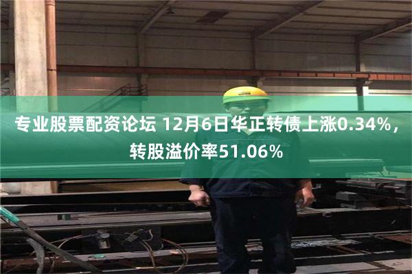 专业股票配资论坛 12月6日华正转债上涨0.34%，转股溢价率51.06%