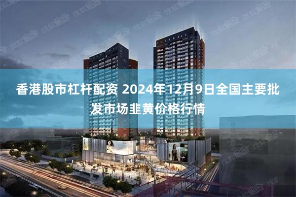 香港股市杠杆配资 2024年12月9日全国主要批发市场韭黄价格行情