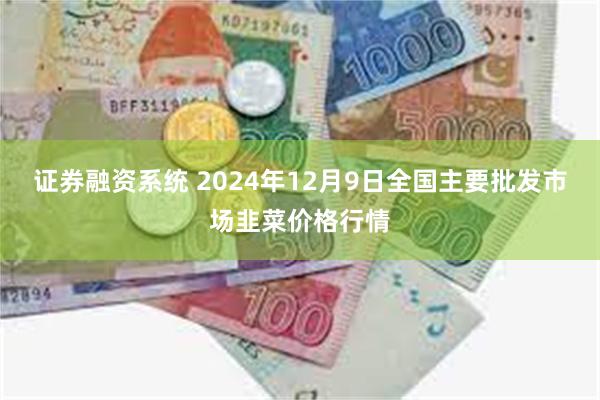 证券融资系统 2024年12月9日全国主要批发市场韭菜价格行情