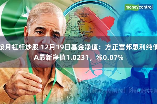 按月杠杆炒股 12月19日基金净值：方正富邦惠利纯债A最新净值1.0231，涨0.07%