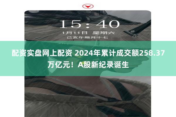 配资实盘网上配资 2024年累计成交额258.37万亿元！A股新纪录诞生