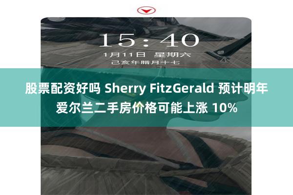 股票配资好吗 Sherry FitzGerald 预计明年爱尔兰二手房价格可能上涨 10%