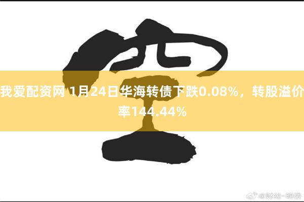 我爱配资网 1月24日华海转债下跌0.08%，转股溢价率144.44%