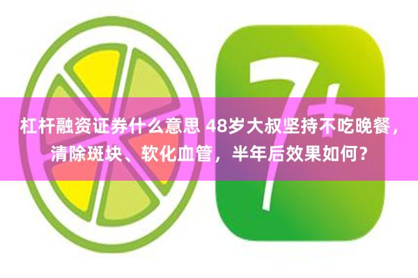 杠杆融资证券什么意思 48岁大叔坚持不吃晚餐，清除斑块、软化血管，半年后效果如何？