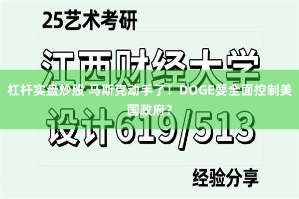 杠杆实盘炒股 马斯克动手了！DOGE要全面控制美国政府？