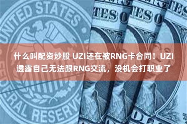 什么叫配资炒股 UZI还在被RNG卡合同！UZI透露自己无法跟RNG交流，没机会打职业了