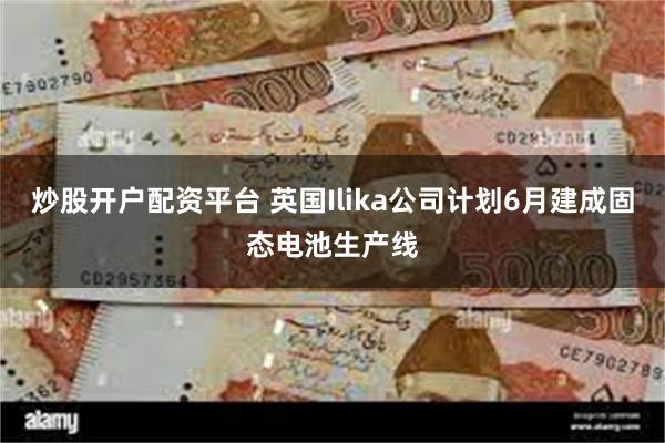 炒股开户配资平台 英国Ilika公司计划6月建成固态电池生产线