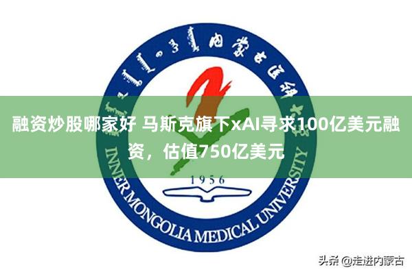 融资炒股哪家好 马斯克旗下xAI寻求100亿美元融资，估值750亿美元