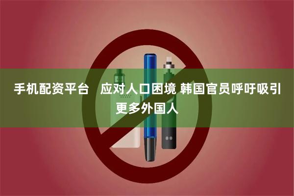 手机配资平台   应对人口困境 韩国官员呼吁吸引更多外国人