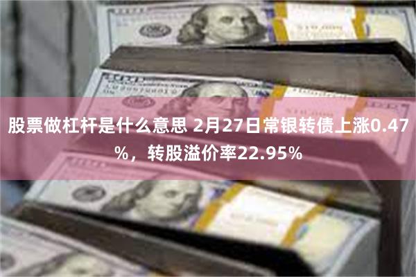 股票做杠杆是什么意思 2月27日常银转债上涨0.47%，转股溢价率22.95%