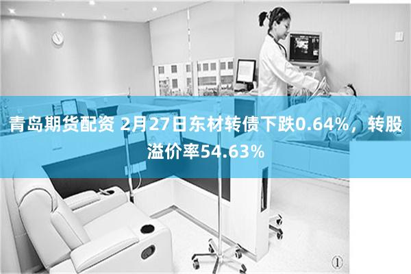 青岛期货配资 2月27日东材转债下跌0.64%，转股溢价率54.63%