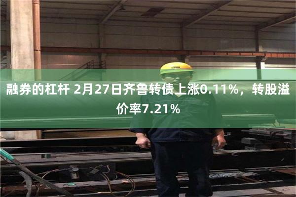 融券的杠杆 2月27日齐鲁转债上涨0.11%，转股溢价率7.21%