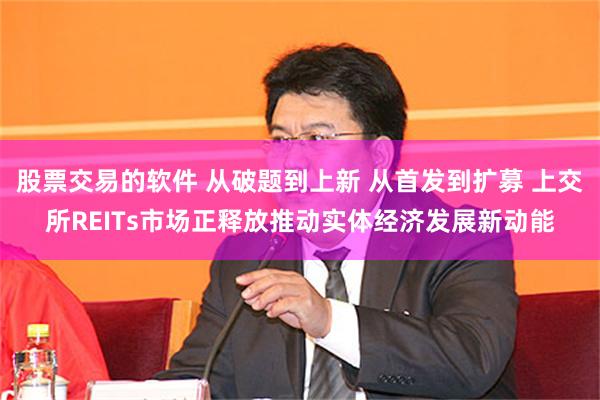 股票交易的软件 从破题到上新 从首发到扩募 上交所REITs市场正释放推动实体经济发展新动能