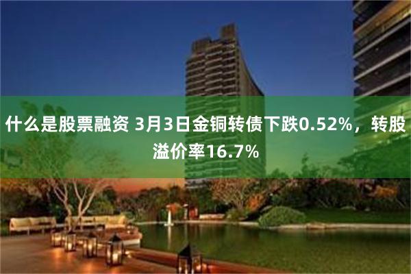 什么是股票融资 3月3日金铜转债下跌0.52%，转股溢价率16.7%