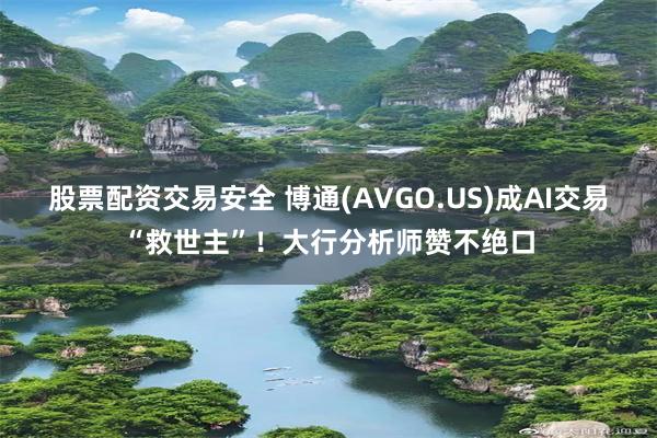 股票配资交易安全 博通(AVGO.US)成AI交易“救世主”！大行分析师赞不绝口