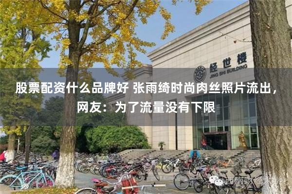 股票配资什么品牌好 张雨绮时尚肉丝照片流出，网友：为了流量没有下限